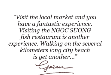 Visit the local market and you have a fantastic experience. Visiting the NGOC SUONG  fish restaurant is another experience. Walking on the several kilometers long city beach is yet another.